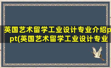 英国艺术留学工业设计专业介绍ppt(英国艺术留学工业设计专业介绍视频)