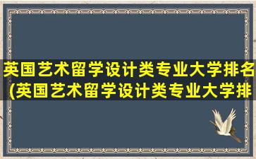 英国艺术留学设计类专业大学排名(英国艺术留学设计类专业大学排名一览表)