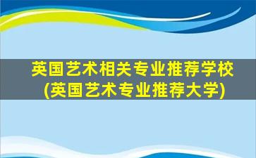 英国艺术相关专业推荐学校(英国艺术专业推荐大学)