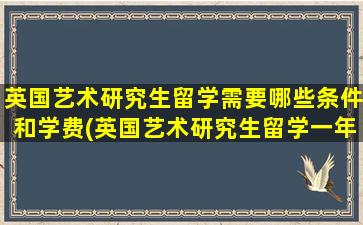 英国艺术研究生留学需要哪些条件和学费(英国艺术研究生留学一年费用是多少)