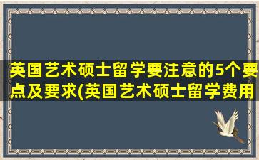 英国艺术硕士留学要注意的5个要点及要求(英国艺术硕士留学费用)