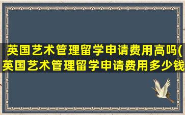 英国艺术管理留学申请费用高吗(英国艺术管理留学申请费用多少钱)