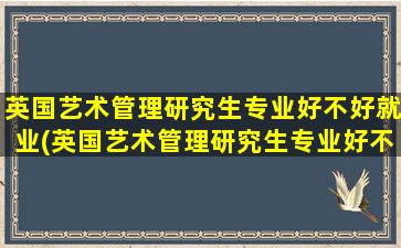 英国艺术管理研究生专业好不好就业(英国艺术管理研究生专业好不好考)