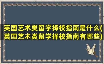 英国艺术类留学择校指南是什么(英国艺术类留学择校指南有哪些)