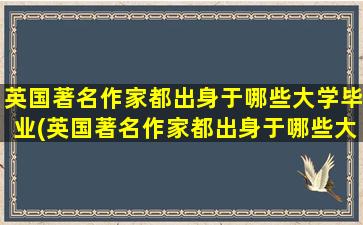 英国著名作家都出身于哪些大学毕业(英国著名作家都出身于哪些大学学者)