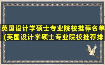 英国设计学硕士专业院校推荐名单(英国设计学硕士专业院校推荐排名)