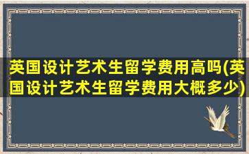 英国设计艺术生留学费用高吗(英国设计艺术生留学费用大概多少)