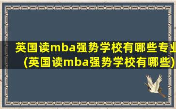 英国读mba强势学校有哪些专业(英国读mba强势学校有哪些)