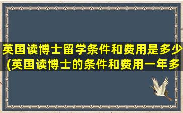 英国读博士留学条件和费用是多少(英国读博士的条件和费用一年多少钱-)