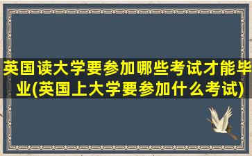 英国读大学要参加哪些考试才能毕业(英国上大学要参加什么考试)