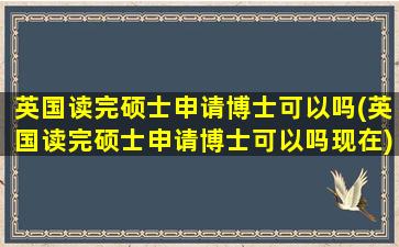 英国读完硕士申请博士可以吗(英国读完硕士申请博士可以吗现在)