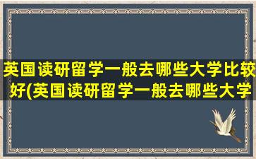 英国读研留学一般去哪些大学比较好(英国读研留学一般去哪些大学读)