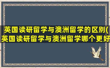 英国读研留学与澳洲留学的区别(英国读研留学与澳洲留学哪个更好)