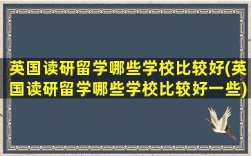 英国读研留学哪些学校比较好(英国读研留学哪些学校比较好一些)