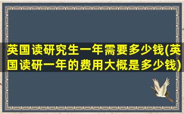 英国读研究生一年需要多少钱(英国读研一年的费用大概是多少钱)