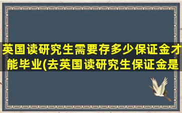 英国读研究生需要存多少保证金才能毕业(去英国读研究生保证金是多少)