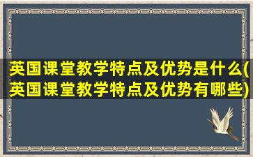 英国课堂教学特点及优势是什么(英国课堂教学特点及优势有哪些)