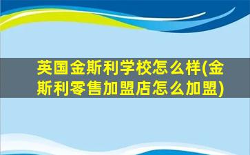 英国金斯利学校怎么样(金斯利零售加盟店怎么加盟)