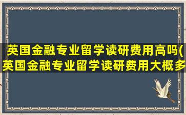 英国金融专业留学读研费用高吗(英国金融专业留学读研费用大概多少)