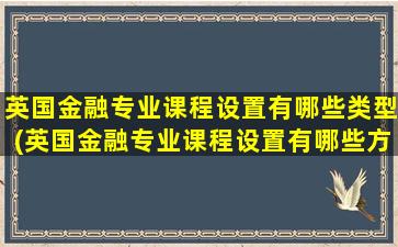 英国金融专业课程设置有哪些类型(英国金融专业课程设置有哪些方面)