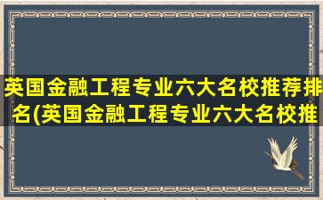 英国金融工程专业六大名校推荐排名(英国金融工程专业六大名校推荐名单)