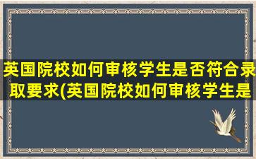 英国院校如何审核学生是否符合录取要求(英国院校如何审核学生是否符合录取标准)