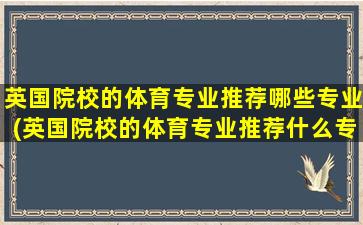 英国院校的体育专业推荐哪些专业(英国院校的体育专业推荐什么专业)