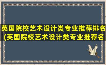 英国院校艺术设计类专业推荐排名(英国院校艺术设计类专业推荐名单)