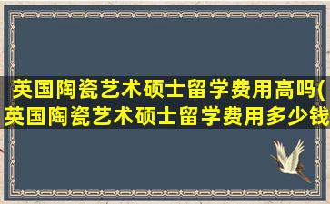 英国陶瓷艺术硕士留学费用高吗(英国陶瓷艺术硕士留学费用多少钱)