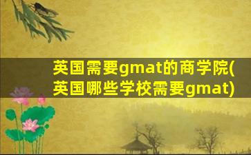 英国需要gmat的商学院(英国哪些学校需要gmat)