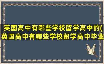 英国高中有哪些学校留学高中的(英国高中有哪些学校留学高中毕业)