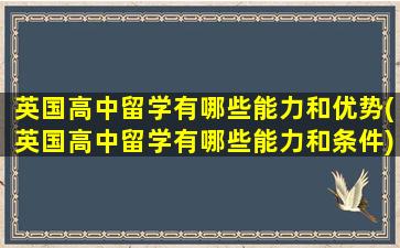 英国高中留学有哪些能力和优势(英国高中留学有哪些能力和条件)