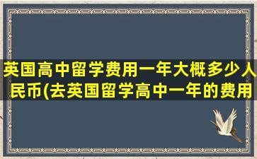 英国高中留学费用一年大概多少人民币(去英国留学高中一年的费用是多少)