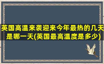 英国高温来袭迎来今年最热的几天是哪一天(英国最高温度是多少)