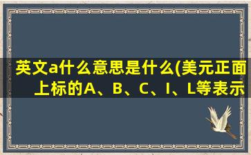 英文a什么意思是什么(美元正面上标的A、B、C、I、L等表示什么意思)