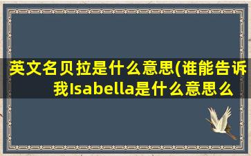 英文名贝拉是什么意思(谁能告诉我Isabella是什么意思么)