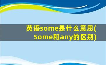 英语some是什么意思(Some和any的区别)