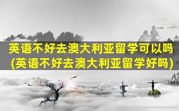 英语不好去澳大利亚留学可以吗(英语不好去澳大利亚留学好吗)