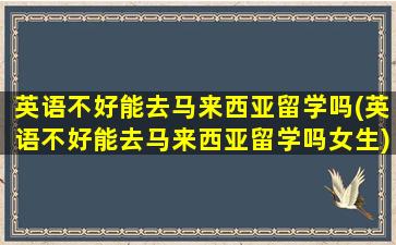 英语不好能去马来西亚留学吗(英语不好能去马来西亚留学吗女生)