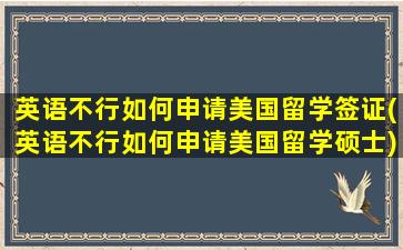 英语不行如何申请美国留学签证(英语不行如何申请美国留学硕士)