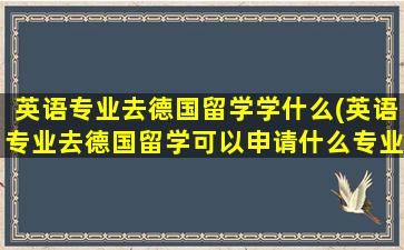 英语专业去德国留学学什么(英语专业去德国留学可以申请什么专业)