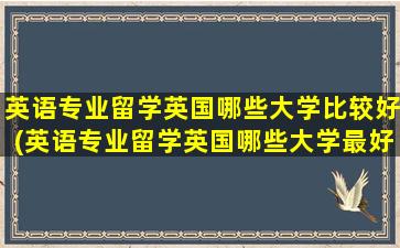 英语专业留学英国哪些大学比较好(英语专业留学英国哪些大学最好)