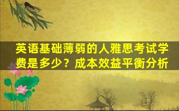 英语基础薄弱的人雅思考试学费是多少？成本效益平衡分析