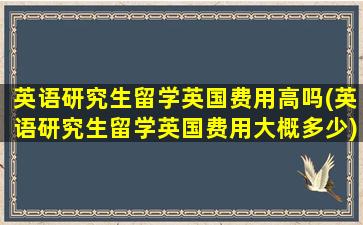 英语研究生留学英国费用高吗(英语研究生留学英国费用大概多少)