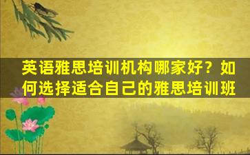 英语雅思培训机构哪家好？如何选择适合自己的雅思培训班