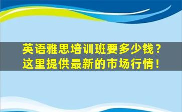 英语雅思培训班要多少钱？这里提供最新的市场行情！