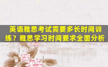 英语雅思考试需要多长时间训练？雅思学习时间要求全面分析