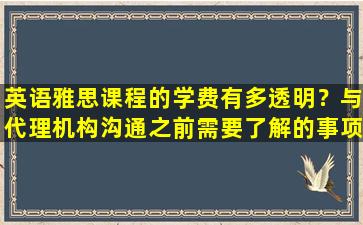 英语雅思课程的学费有多透明？与代理机构沟通之前需要了解的事项