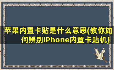 苹果内置卡贴是什么意思(教你如何辨别iPhone内置卡贴机)