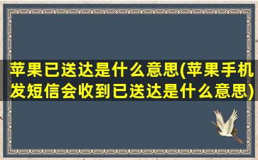 苹果已送达是什么意思(苹果手机发短信会收到已送达是什么意思)